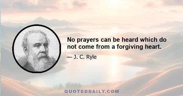 No prayers can be heard which do not come from a forgiving heart.