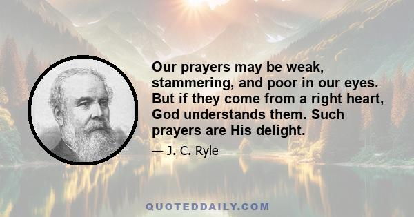 Our prayers may be weak, stammering, and poor in our eyes. But if they come from a right heart, God understands them. Such prayers are His delight.