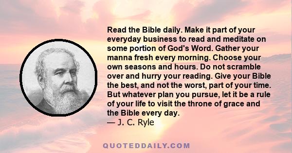 Read the Bible daily. Make it part of your everyday business to read and meditate on some portion of God's Word. Gather your manna fresh every morning. Choose your own seasons and hours. Do not scramble over and hurry