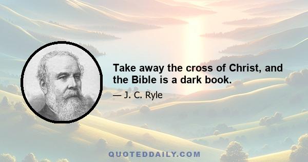 Take away the cross of Christ, and the Bible is a dark book.