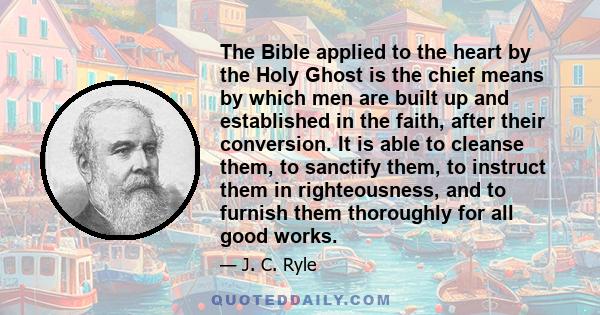 The Bible applied to the heart by the Holy Ghost is the chief means by which men are built up and established in the faith, after their conversion. It is able to cleanse them, to sanctify them, to instruct them in