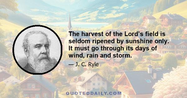 The harvest of the Lord’s field is seldom ripened by sunshine only. It must go through its days of wind, rain and storm.