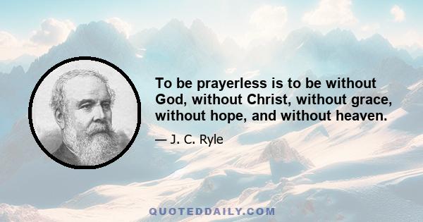 To be prayerless is to be without God, without Christ, without grace, without hope, and without heaven.