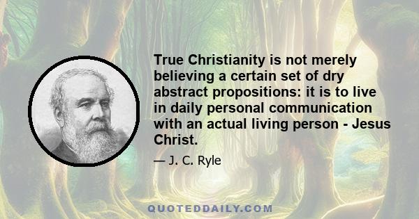 True Christianity is not merely believing a certain set of dry abstract propositions: it is to live in daily personal communication with an actual living person - Jesus Christ.