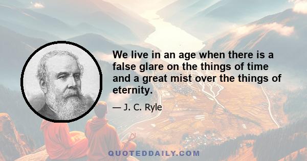 We live in an age when there is a false glare on the things of time and a great mist over the things of eternity.