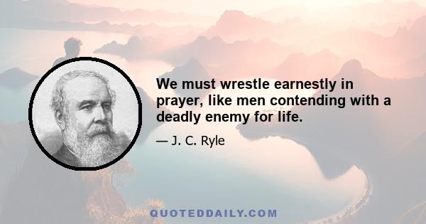 We must wrestle earnestly in prayer, like men contending with a deadly enemy for life.