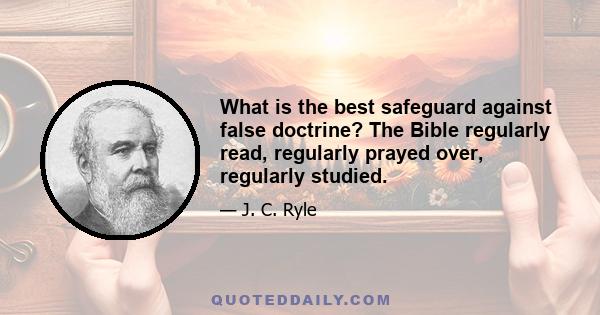 What is the best safeguard against false doctrine? The Bible regularly read, regularly prayed over, regularly studied.