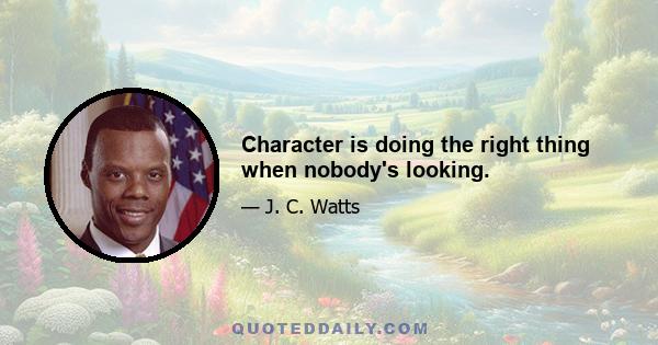 Character is doing the right thing when nobody's looking.