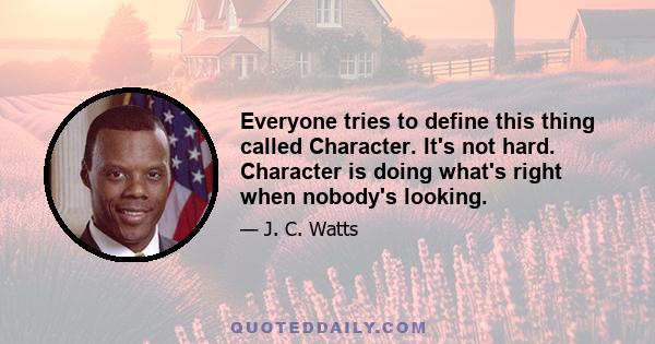 Everyone tries to define this thing called Character. It's not hard. Character is doing what's right when nobody's looking.