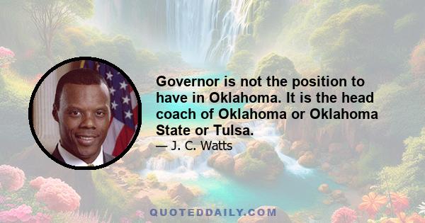 Governor is not the position to have in Oklahoma. It is the head coach of Oklahoma or Oklahoma State or Tulsa.