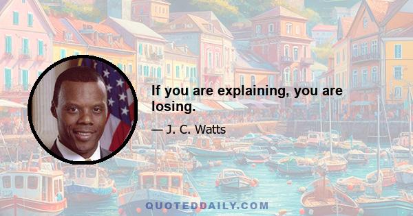 If you are explaining, you are losing.