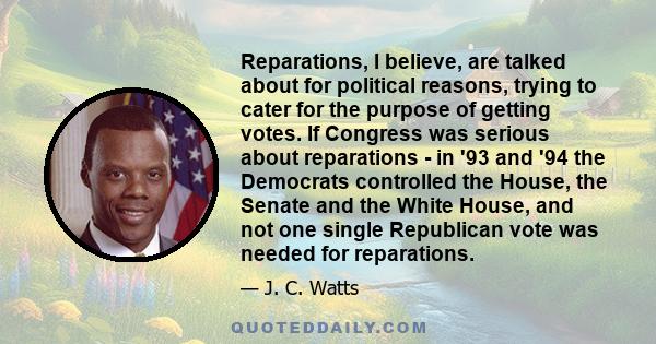 Reparations, I believe, are talked about for political reasons, trying to cater for the purpose of getting votes. If Congress was serious about reparations - in '93 and '94 the Democrats controlled the House, the Senate 