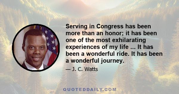 Serving in Congress has been more than an honor; it has been one of the most exhilarating experiences of my life ... It has been a wonderful ride. It has been a wonderful journey.