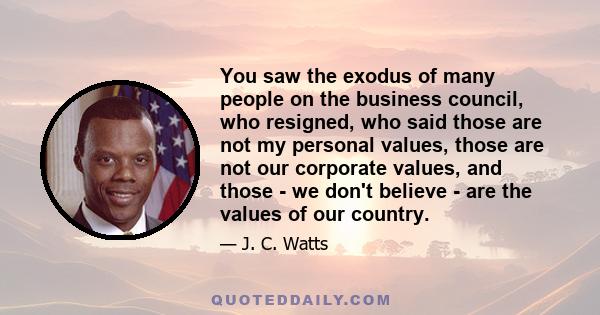 You saw the exodus of many people on the business council, who resigned, who said those are not my personal values, those are not our corporate values, and those - we don't believe - are the values of our country.