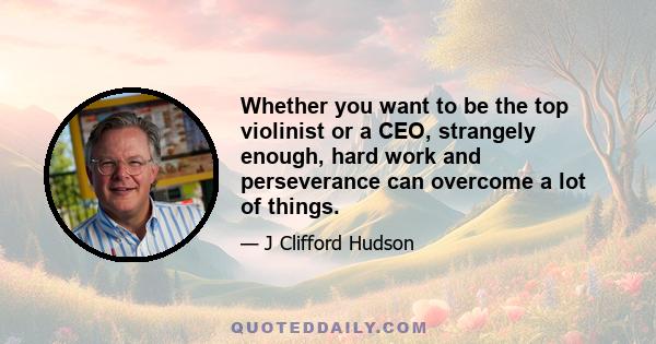 Whether you want to be the top violinist or a CEO, strangely enough, hard work and perseverance can overcome a lot of things.