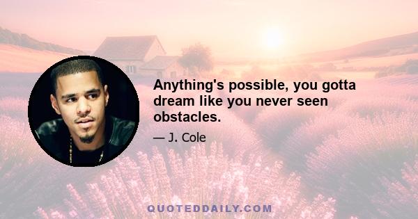 Anything's possible, you gotta dream like you never seen obstacles.