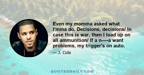 Even my momma asked what I'mma do. Decisions, decisions/ In case this is war, then I load up on all ammunition/ If a n----a want problems, my trigger's on auto.