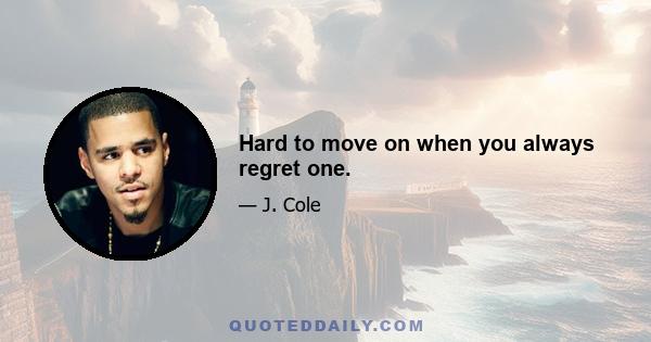 Hard to move on when you always regret one.