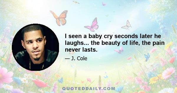 I seen a baby cry seconds later he laughs... the beauty of life, the pain never lasts.