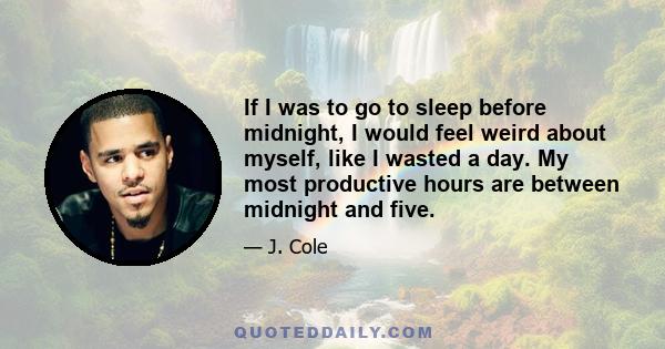 If I was to go to sleep before midnight, I would feel weird about myself, like I wasted a day. My most productive hours are between midnight and five.