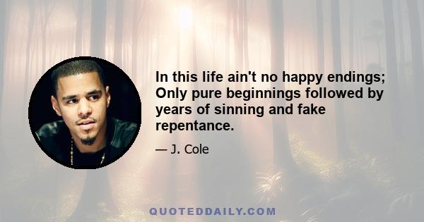 In this life ain't no happy endings; Only pure beginnings followed by years of sinning and fake repentance.