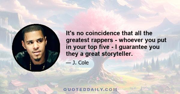 It's no coincidence that all the greatest rappers - whoever you put in your top five - I guarantee you they a great storyteller.