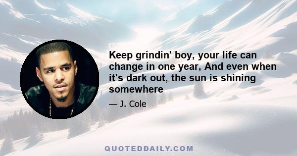 Keep grindin' boy, your life can change in one year, And even when it's dark out, the sun is shining somewhere