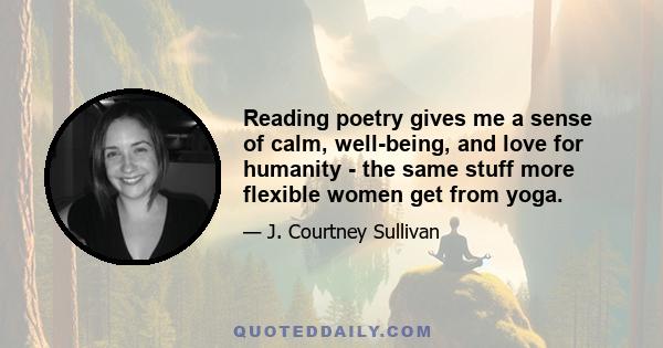 Reading poetry gives me a sense of calm, well-being, and love for humanity - the same stuff more flexible women get from yoga.