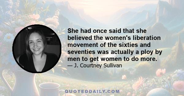 She had once said that she believed the women's liberation movement of the sixties and seventies was actually a ploy by men to get women to do more.