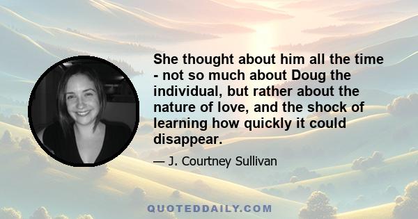 She thought about him all the time - not so much about Doug the individual, but rather about the nature of love, and the shock of learning how quickly it could disappear.