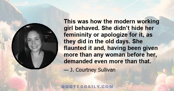 This was how the modern working girl behaved. She didn’t hide her femininity or apologize for it, as they did in the old days. She flaunted it and, having been given more than any woman before her, demanded even more