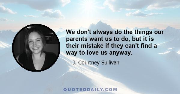 We don't always do the things our parents want us to do, but it is their mistake if they can't find a way to love us anyway.