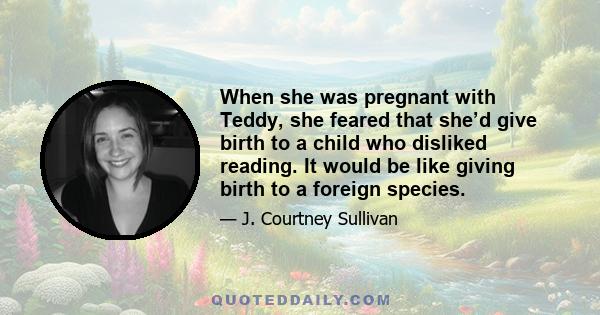 When she was pregnant with Teddy, she feared that she’d give birth to a child who disliked reading. It would be like giving birth to a foreign species.