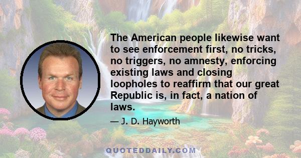 The American people likewise want to see enforcement first, no tricks, no triggers, no amnesty, enforcing existing laws and closing loopholes to reaffirm that our great Republic is, in fact, a nation of laws.