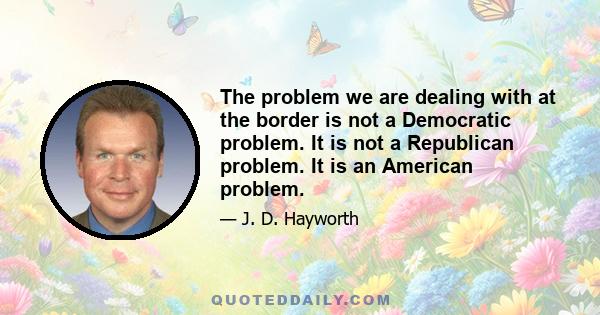 The problem we are dealing with at the border is not a Democratic problem. It is not a Republican problem. It is an American problem.