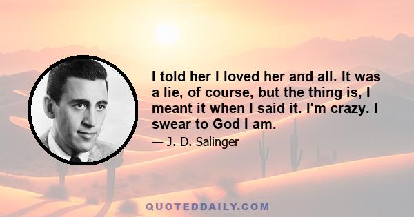 I told her I loved her and all. It was a lie, of course, but the thing is, I meant it when I said it. I'm crazy. I swear to God I am.