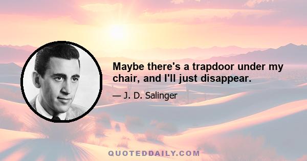 Maybe there's a trapdoor under my chair, and I'll just disappear.