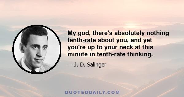 My god, there's absolutely nothing tenth-rate about you, and yet you're up to your neck at this minute in tenth-rate thinking.