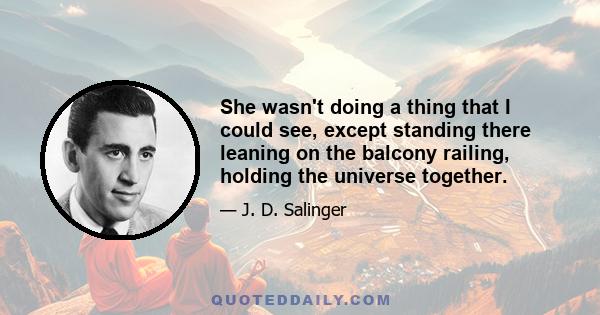 She wasn't doing a thing that I could see, except standing there leaning on the balcony railing, holding the universe together.