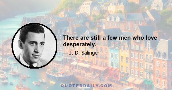 There are still a few men who love desperately.