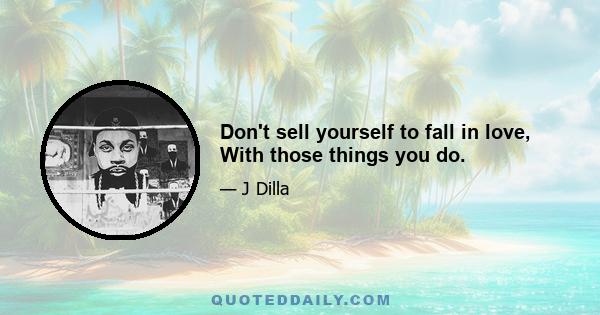 Don't sell yourself to fall in love, With those things you do.