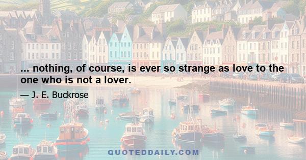 ... nothing, of course, is ever so strange as love to the one who is not a lover.