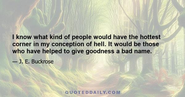 I know what kind of people would have the hottest corner in my conception of hell. It would be those who have helped to give goodness a bad name.