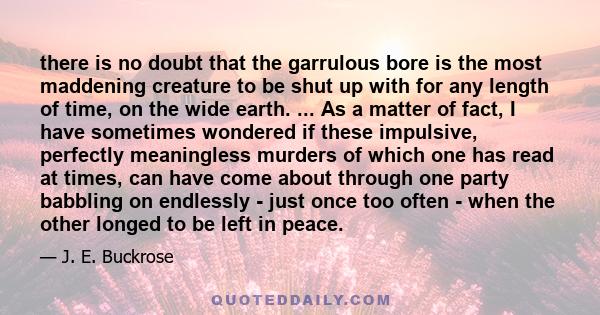 there is no doubt that the garrulous bore is the most maddening creature to be shut up with for any length of time, on the wide earth. ... As a matter of fact, I have sometimes wondered if these impulsive, perfectly