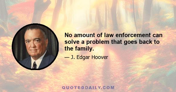 No amount of law enforcement can solve a problem that goes back to the family.