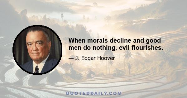 When morals decline and good men do nothing, evil flourishes.