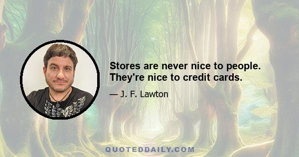 Stores are never nice to people. They're nice to credit cards.