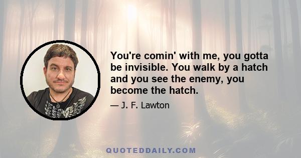 You're comin' with me, you gotta be invisible. You walk by a hatch and you see the enemy, you become the hatch.