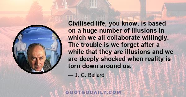 Civilised life, you know, is based on a huge number of illusions in which we all collaborate willingly. The trouble is we forget after a while that they are illusions and we are deeply shocked when reality is torn down