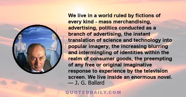 We live in a world ruled by fictions of every kind - mass merchandising, advertising, politics conducted as a branch of advertising, the instant translation of science and technology into popular imagery, the increasing 